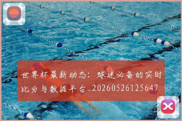 世界杯最新动态:球迷必备的实时比分与数据平台_20260526125647
