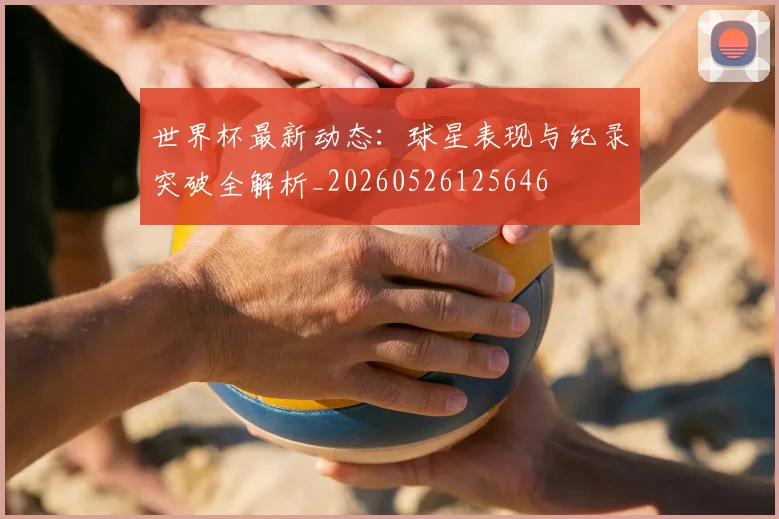 世界杯最新动态:球星表现与纪录突破全解析_20260526125646