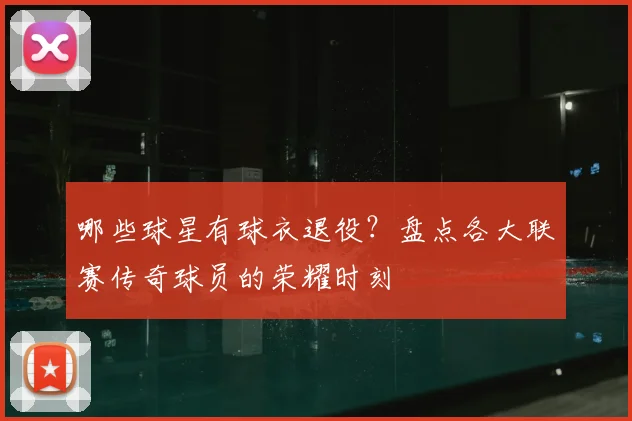 哪些球星有球衣退役？盘点各大联赛传奇球员的荣耀时刻