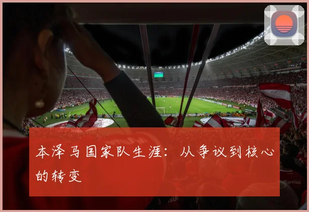 本泽马国家队生涯:从争议到核心的转变