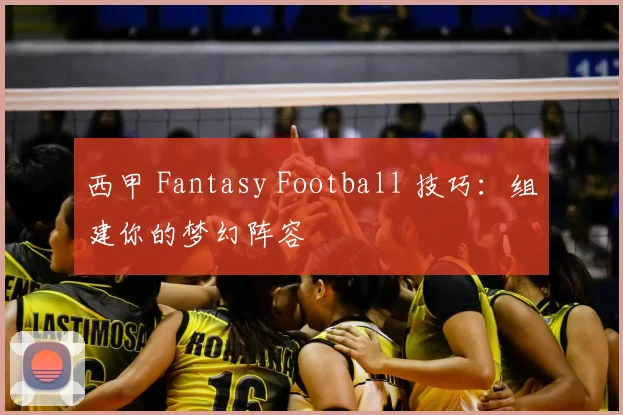 西甲 Fantasy Football 技巧：组建你的梦幻阵容