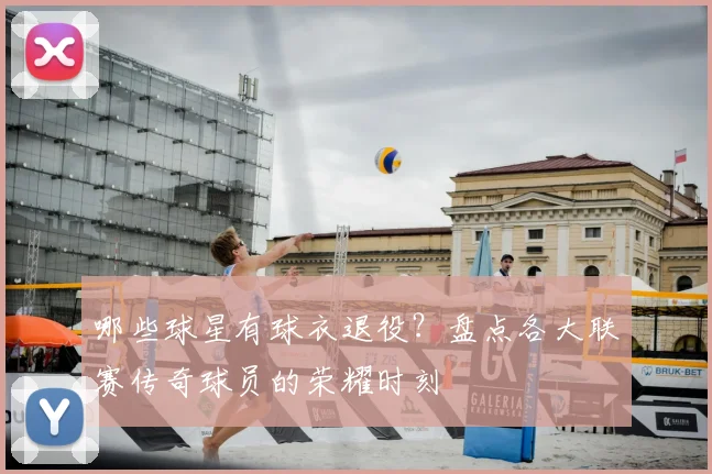 哪些球星有球衣退役？盘点各大联赛传奇球员的荣耀时刻