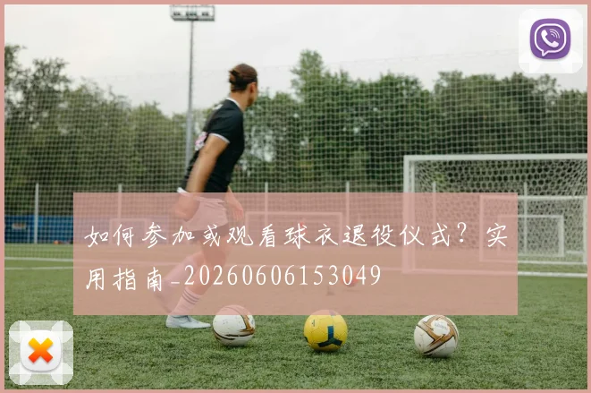 如何参加或观看球衣退役仪式?实用指南_20260606153049