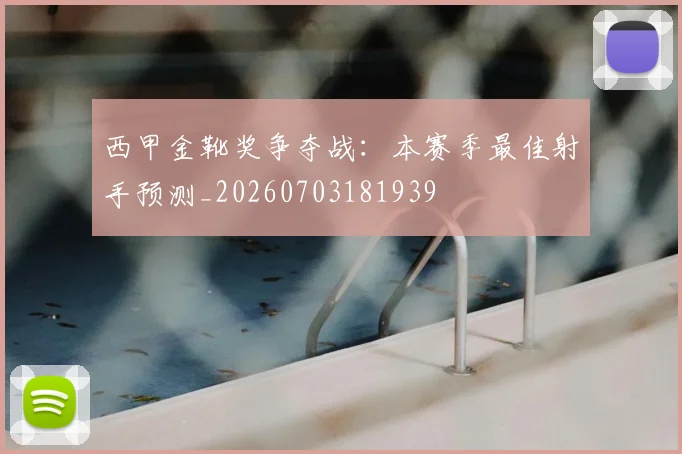 西甲金靴奖争夺战:本赛季最佳射手预测_20260703181939