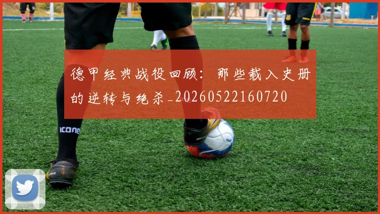德甲经典战役回顾:那些载入史册的逆转与绝杀_20260522160720