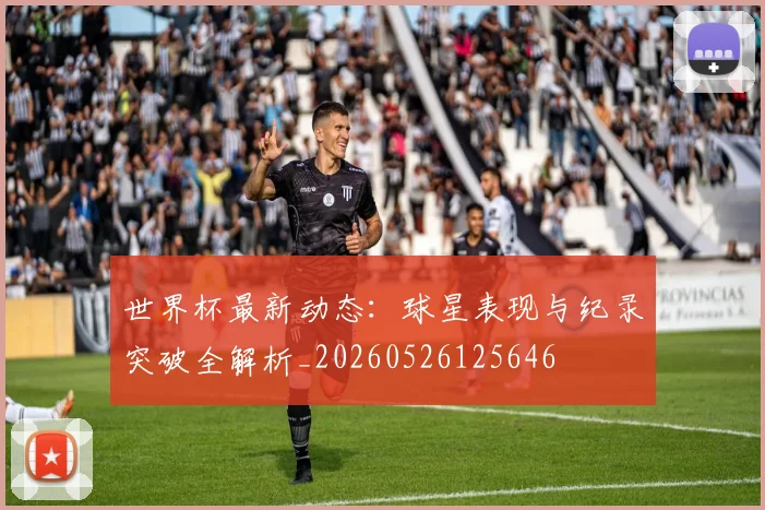 世界杯最新动态：球星表现与纪录突破全解析_20260526125646