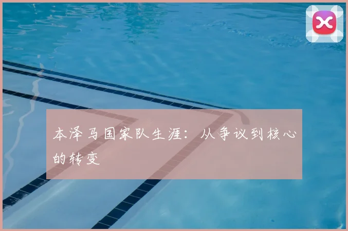 本泽马国家队生涯：从争议到核心的转变