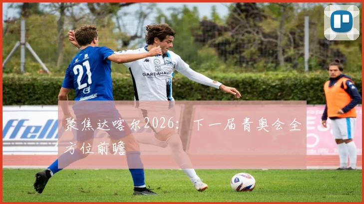 聚焦达喀尔2026:下一届青奥会全方位前瞻