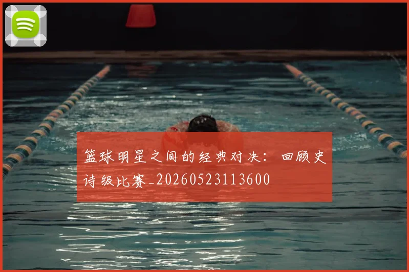 篮球明星之间的经典对决：回顾史诗级比赛_20260523113600